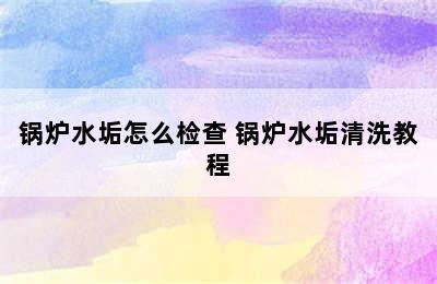 锅炉水垢怎么检查 锅炉水垢清洗教程